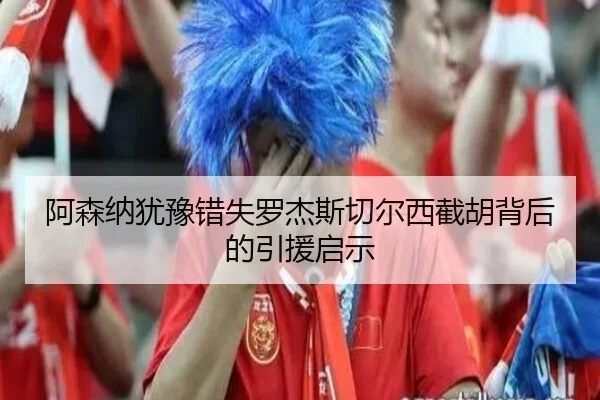 阿森纳犹豫错失罗杰斯切尔西截胡背后的引援启示