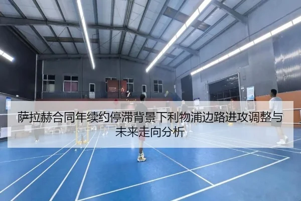 萨拉赫合同年续约停滞背景下利物浦边路进攻调整与未来走向分析